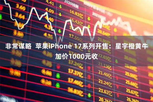 非常谋略  苹果iPhone 17系列开售：星宇橙黄牛加价1000元收