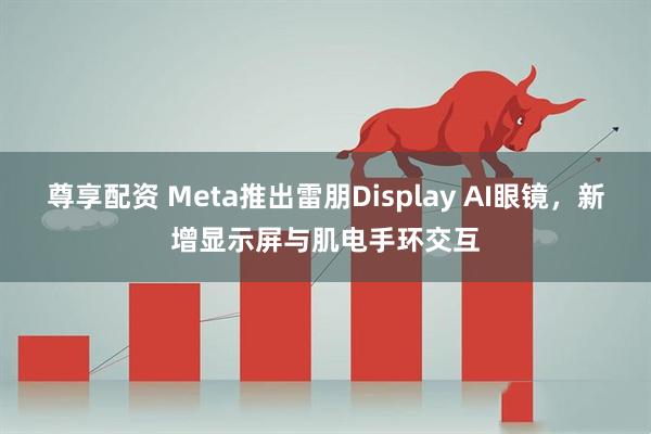 尊享配资 Meta推出雷朋Display AI眼镜，新增显示屏与肌电手环交互