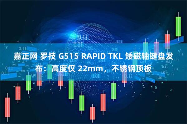 嘉正网 罗技 G515 RAPID TKL 矮磁轴键盘发布：高度仅 22mm，不锈钢顶板