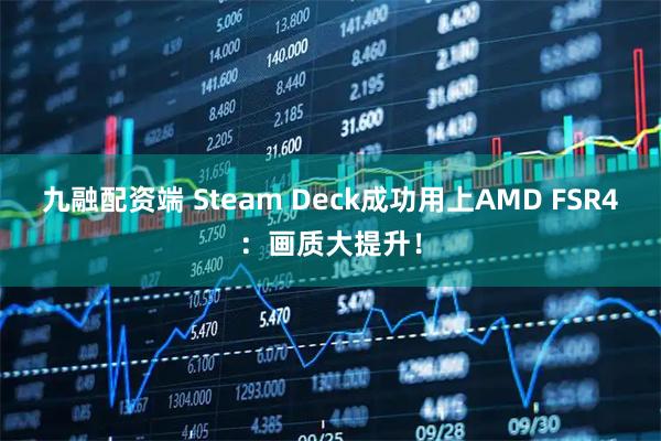 九融配资端 Steam Deck成功用上AMD FSR4：画质大提升！