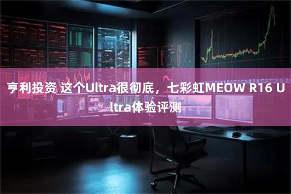亨利投资 这个Ultra很彻底，七彩虹MEOW R16 Ultra体验评测