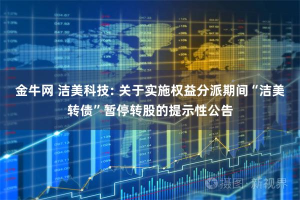 金牛网 洁美科技: 关于实施权益分派期间“洁美转债”暂停转股的提示性公告