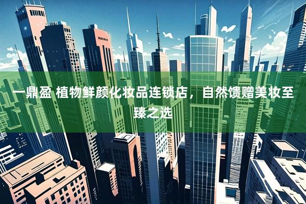 一鼎盈 植物鲜颜化妆品连锁店，自然馈赠美妆至臻之选