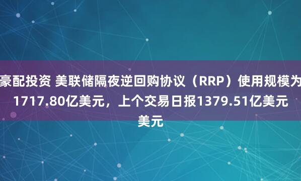 豪配投资 美联储隔夜逆回购协议（RRP）使用规模为1717.80亿美元，上个交易日报1379.51亿美元