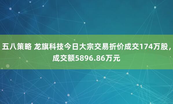 五八策略 龙旗科技今日大宗交易折价成交174万股，成交额5896.86万元