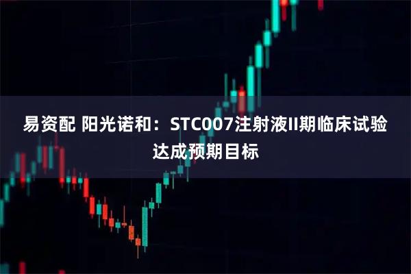 易资配 阳光诺和：STC007注射液II期临床试验达成预期目标