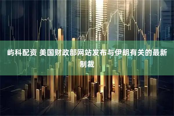 屿科配资 美国财政部网站发布与伊朗有关的最新制裁