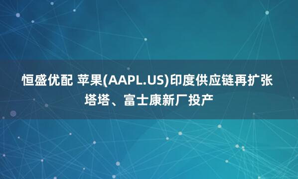 恒盛优配 苹果(AAPL.US)印度供应链再扩张 塔塔、富士康新厂投产