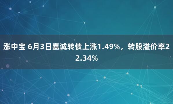 涨中宝 6月3日嘉诚转债上涨1.49%，转股溢价率22.34%