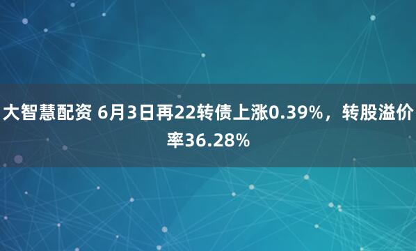 大智慧配资 6月3日再22转债上涨0.39%，转股溢价率36.28%