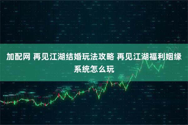 加配网 再见江湖结婚玩法攻略 再见江湖福利姻缘系统怎么玩