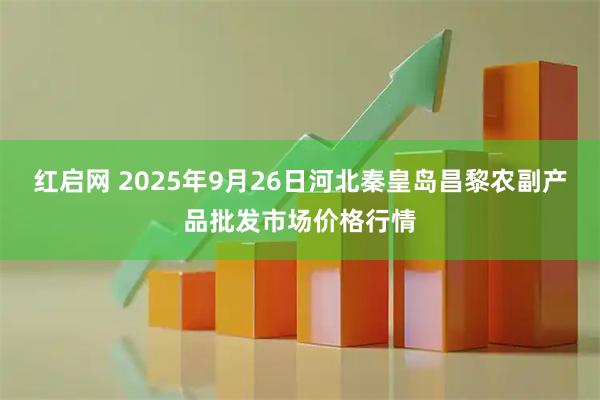 红启网 2025年9月26日河北秦皇岛昌黎农副产品批发市场价格行情