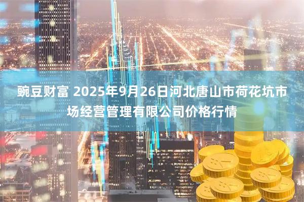 豌豆财富 2025年9月26日河北唐山市荷花坑市场经营管理有限公司价格行情