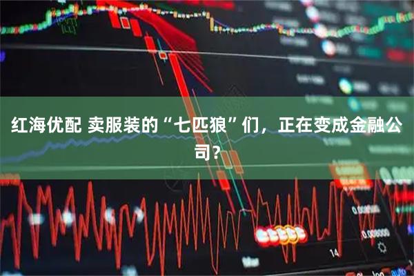 红海优配 卖服装的“七匹狼”们，正在变成金融公司？