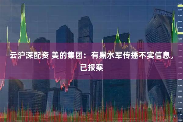 云沪深配资 美的集团：有黑水军传播不实信息，已报案