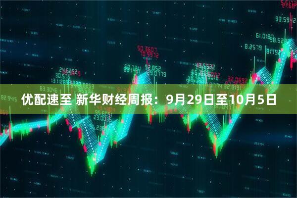 优配速至 新华财经周报：9月29日至10月5日