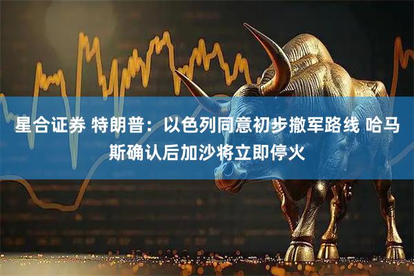 星合证券 特朗普：以色列同意初步撤军路线 哈马斯确认后加沙将立即停火