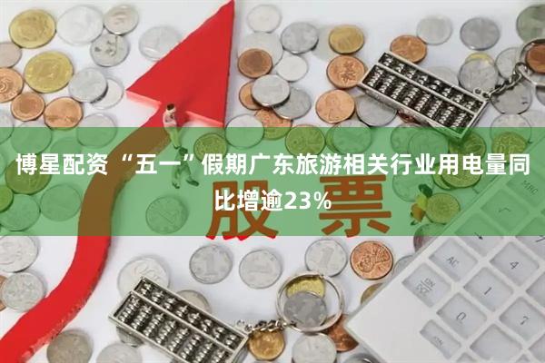 博星配资 “五一”假期广东旅游相关行业用电量同比增逾23%