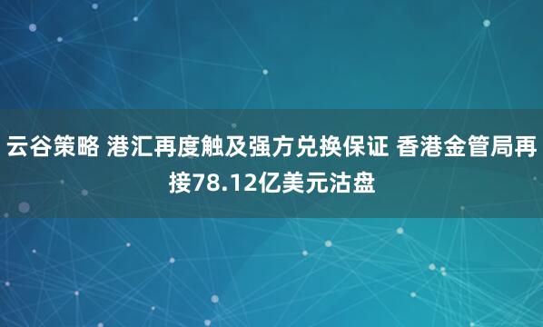 云谷策略 港汇再度触及强方兑换保证 香港金管局再接78.12亿美元沽盘