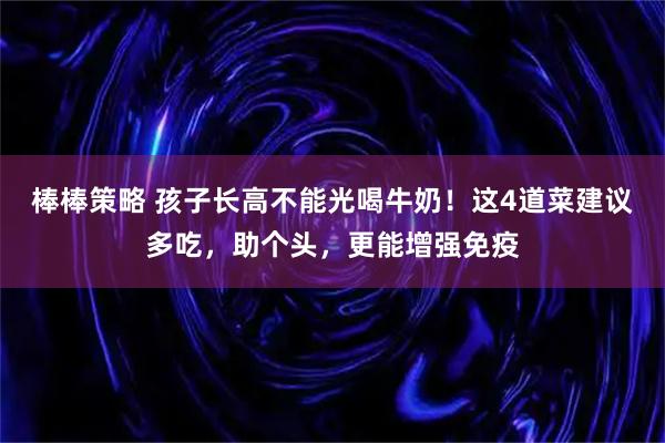 棒棒策略 孩子长高不能光喝牛奶！这4道菜建议多吃，助个头，更能增强免疫