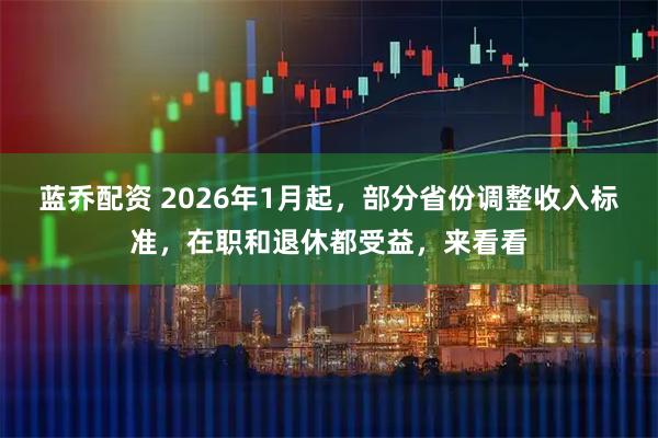 蓝乔配资 2026年1月起，部分省份调整收入标准，在职和退休都受益，来看看