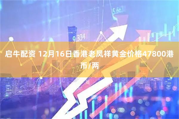 启牛配资 12月16日香港老凤祥黄金价格47800港币/两