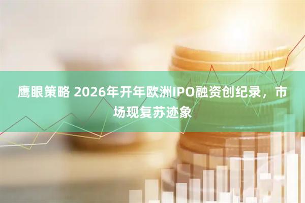 鹰眼策略 2026年开年欧洲IPO融资创纪录，市场现复苏迹象