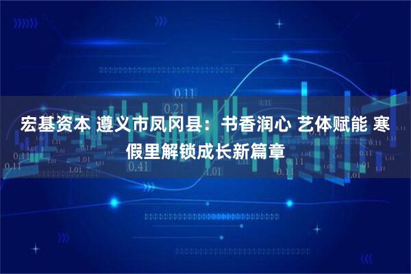 宏基资本 遵义市凤冈县：书香润心 艺体赋能 寒假里解锁成长新篇章