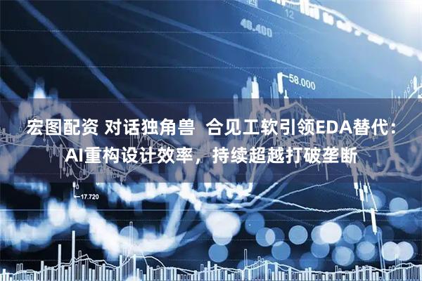 宏图配资 对话独角兽  合见工软引领EDA替代：AI重构设计效率，持续超越打破垄断