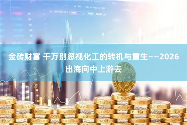 金砖财富 千万别忽视化工的转机与重生——2026出海向中上游去