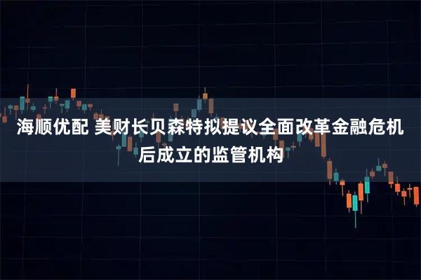海顺优配 美财长贝森特拟提议全面改革金融危机后成立的监管机构