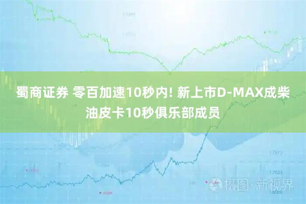 蜀商证券 零百加速10秒内! 新上市D-MAX成柴油皮卡10秒俱乐部成员