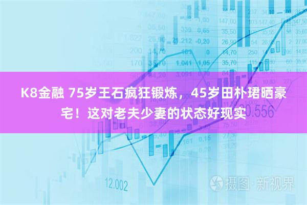 K8金融 75岁王石疯狂锻炼，45岁田朴珺晒豪宅！这对老夫少妻的状态好现实