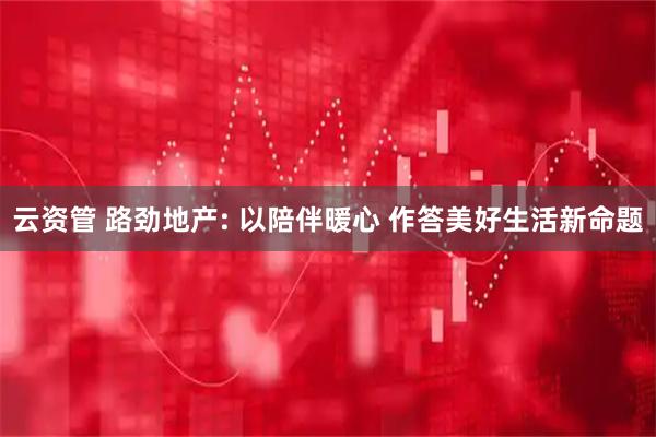云资管 路劲地产: 以陪伴暖心 作答美好生活新命题
