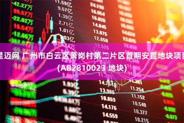 星迈网 广州市白云区萧岗村第二片区首期安置地块项目(AB2810023 地块)